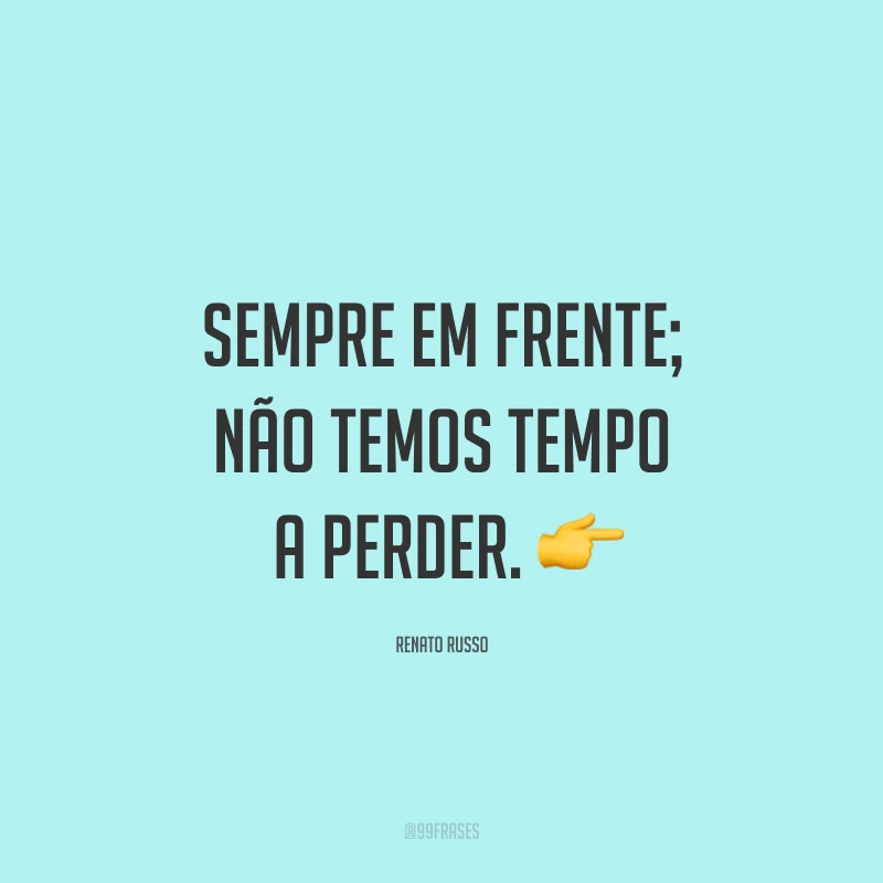 Sempre em frente; não temos tempo a perder. ?