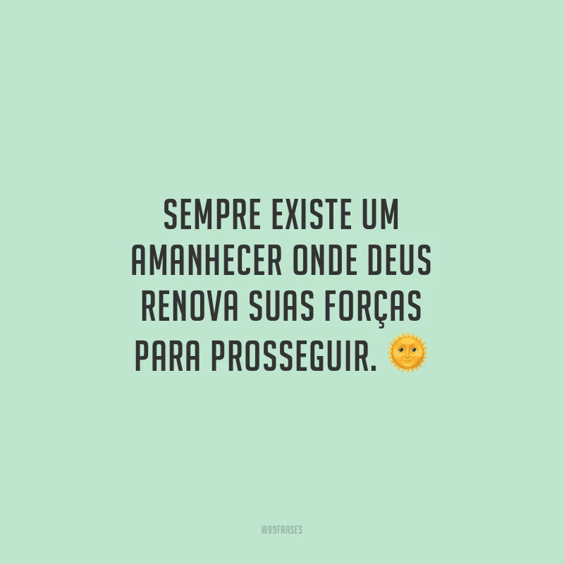 Sempre existe um amanhecer onde Deus renova suas forças para prosseguir.
