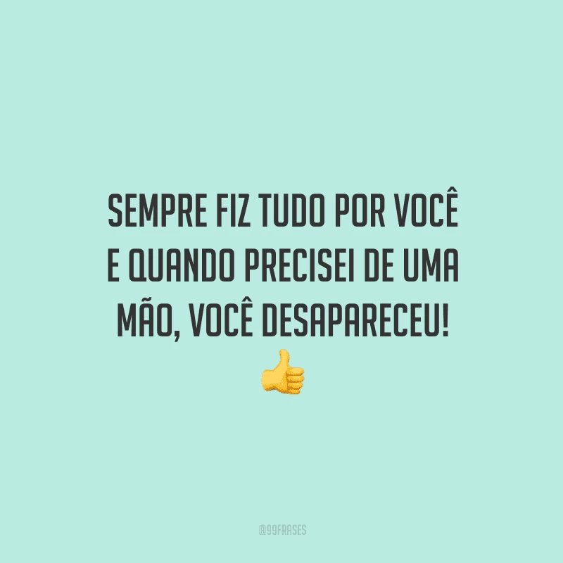 Sempre fiz tudo por você e quando precisei de uma mão, você desapareceu! 