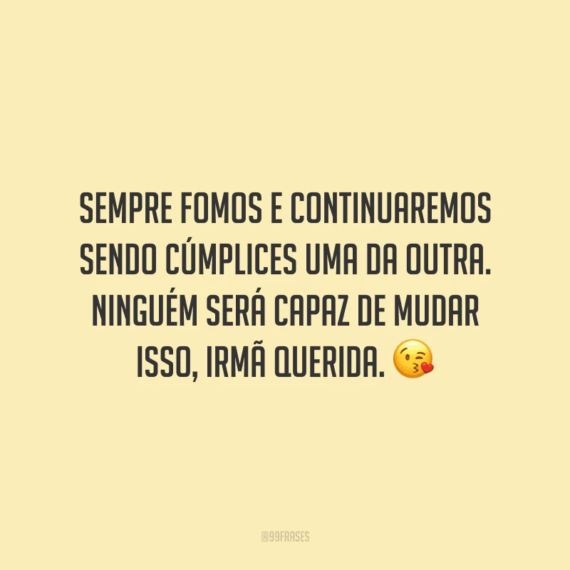 Sempre fomos e continuaremos sendo cúmplices uma da outra. Ninguém será capaz de mudar isso, irmã querida.