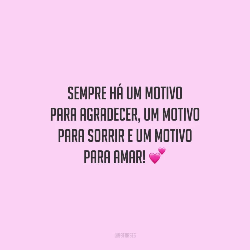 Sempre há um motivo para agradecer, um motivo para sorrir e um motivo para amar!