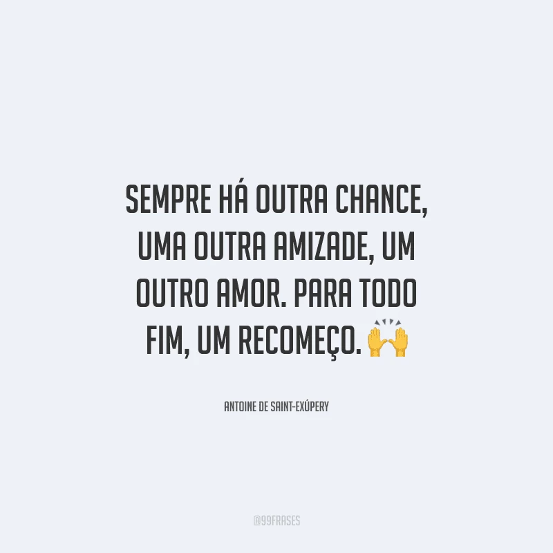 Sempre há outra chance, uma outra amizade, um outro amor. Para todo fim, um recomeço. 
