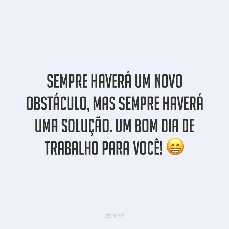 Sempre haverá um novo obstáculo, mas sempre haverá uma solução. Um bom dia de trabalho para você!