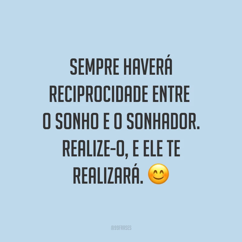 Sempre haverá reciprocidade entre o sonho e o sonhador. Realize-o, e ele te realizará. ?