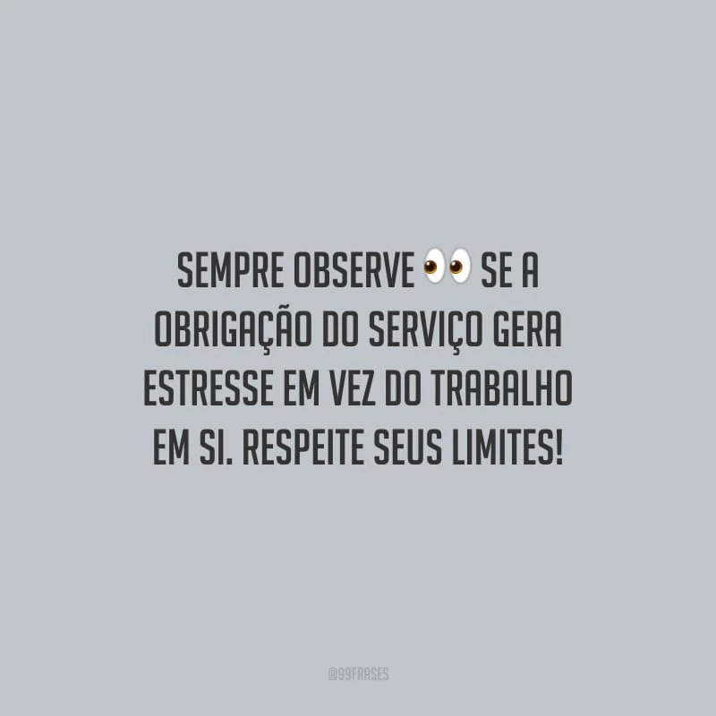 Sempre observe se a obrigação do serviço gera estresse em vez do trabalho em si. Respeite seus limites!