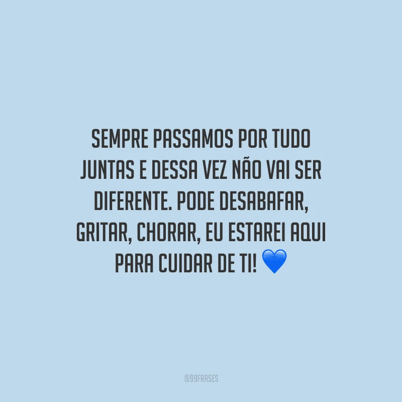 Sempre passamos por tudo juntas e dessa vez não vai ser diferente. Pode desabafar, gritar, chorar, eu estarei aqui para cuidar de ti!
