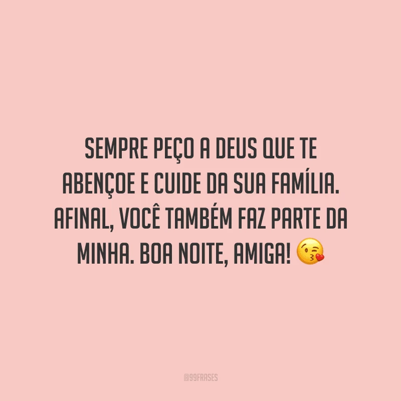 Sempre peço a Deus que te abençoe e cuide da sua família. Afinal, você também faz parte da minha. Boa noite, amiga!