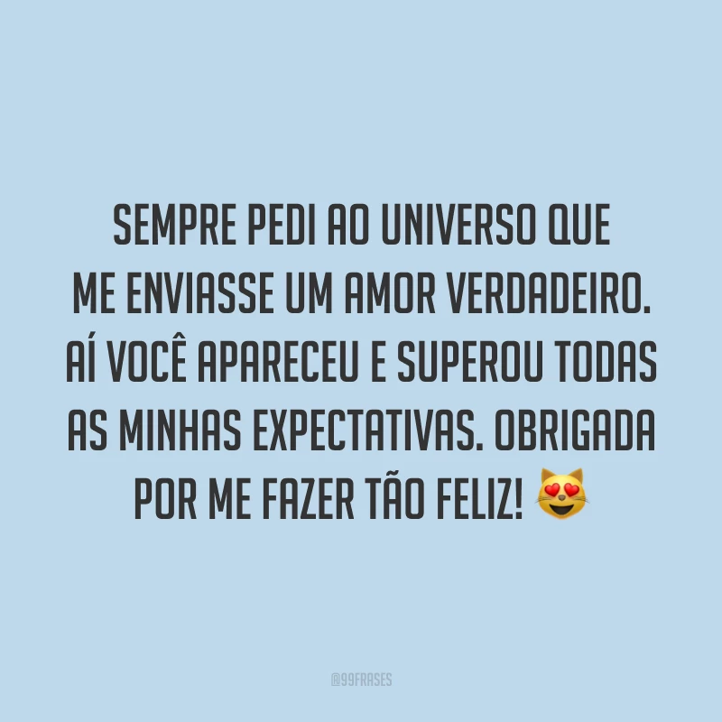Sempre pedi ao universo que me enviasse um amor verdadeiro. Aí você apareceu e superou todas as minhas expectativas. Obrigada por me fazer tão feliz! ?