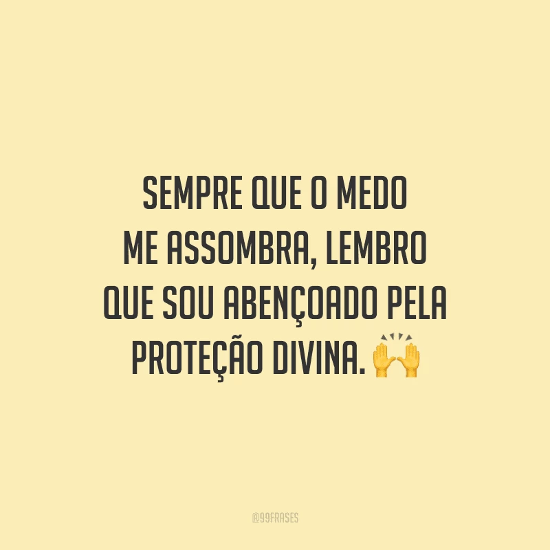 Sempre que o medo me assombra, lembro que sou abençoado pela proteção divina.
