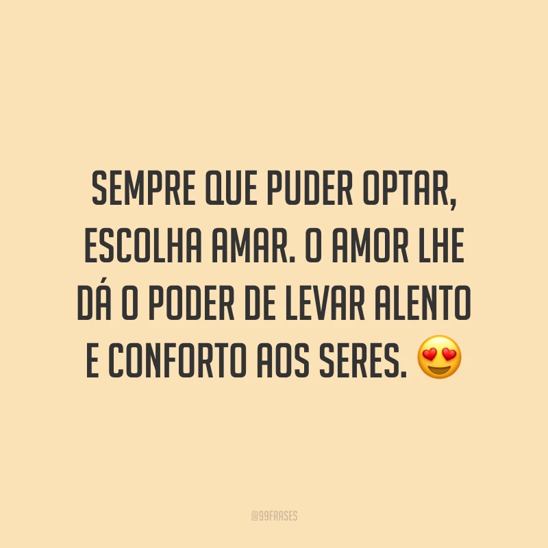 Sempre que puder optar, escolha amar. O amor lhe dá o poder de levar alento e conforto aos seres. 😍