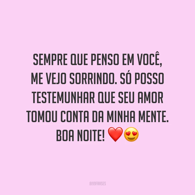 Sempre que penso em você, me vejo sorrindo. Só posso testemunhar que seu amor tomou conta da minha mente. Boa noite!