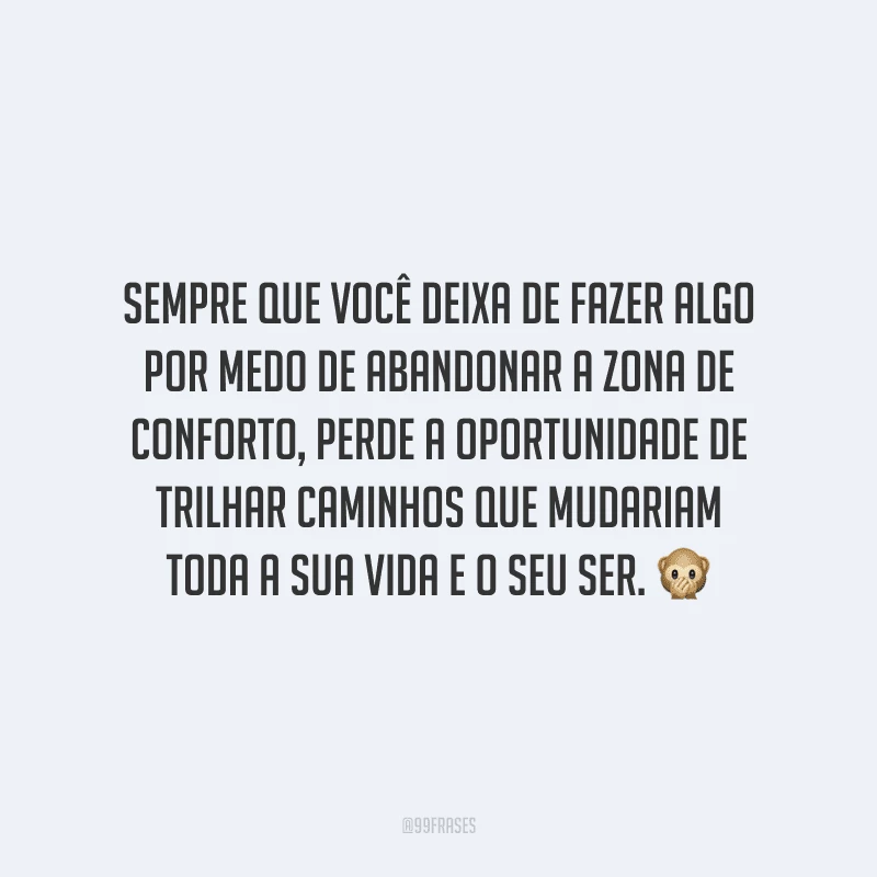 Sempre que você deixa de fazer algo por medo de abandonar a zona de conforto, perde a oportunidade de trilhar caminhos que mudariam toda a sua vida e o seu ser.