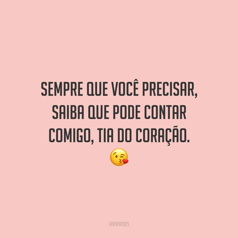 Sempre que você precisar, saiba que pode contar comigo, tia do coração.