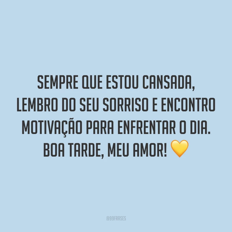 Sempre que estou cansada, lembro do seu sorriso e encontro motivação para enfrentar o dia. Boa tarde, meu amor! 💛