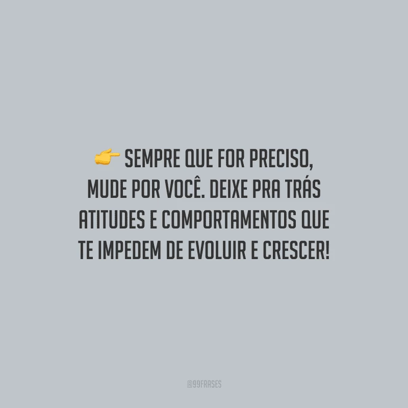 Sempre que for preciso, mude por você. Deixe pra trás atitudes e comportamentos que te impedem de evoluir e crescer!