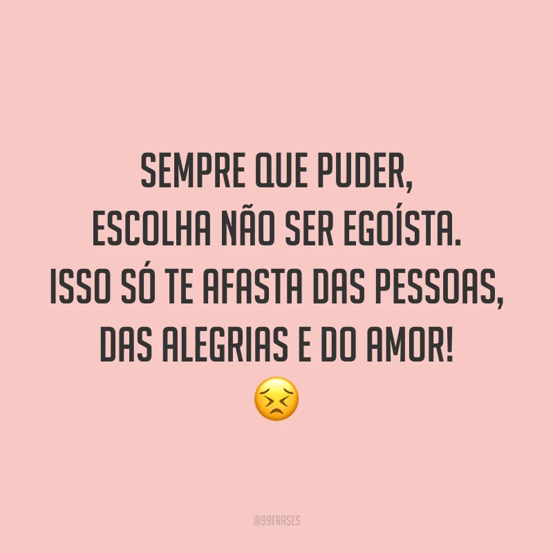 Sempre que puder, escolha não ser egoísta. Isso só te afasta das pessoas, das alegrias e do amor! 😣