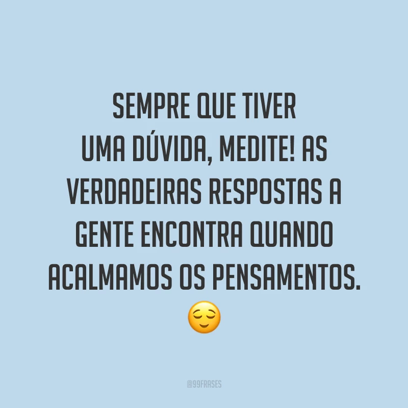 Sempre que tiver uma dúvida, medite! As verdadeiras respostas a gente encontra quando acalmamos os pensamentos. ?