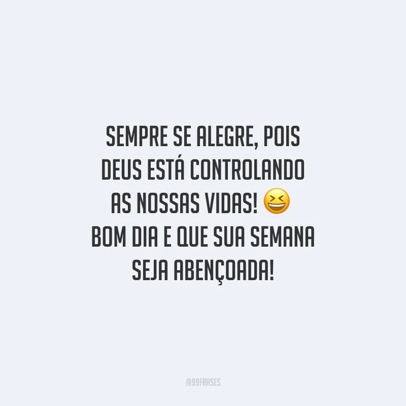 Sempre se alegre, pois Deus está controlando as nossas vidas! Bom dia e que sua semana seja abençoada!