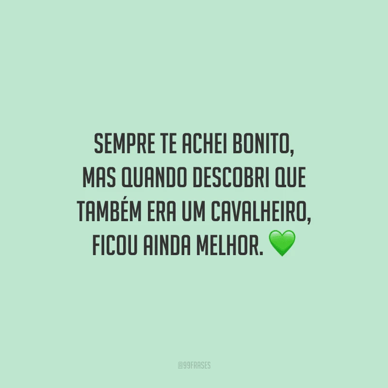 Sempre te achei bonito, mas quando descobri que também era um cavalheiro, ficou ainda melhor.