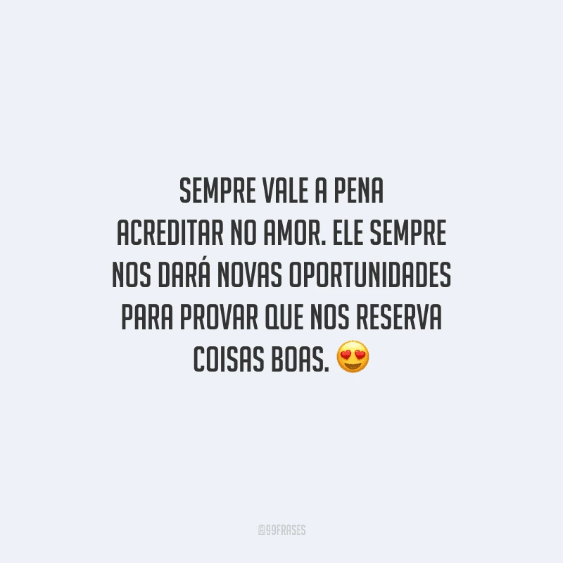 Sempre vale a pena acreditar no amor. Ele sempre nos dará novas oportunidades para provar que nos reserva coisas boas. 