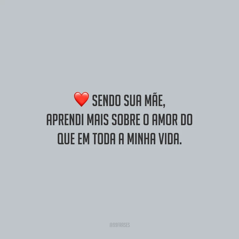 Sendo sua mãe, aprendi mais sobre o amor do que em toda a minha vida.