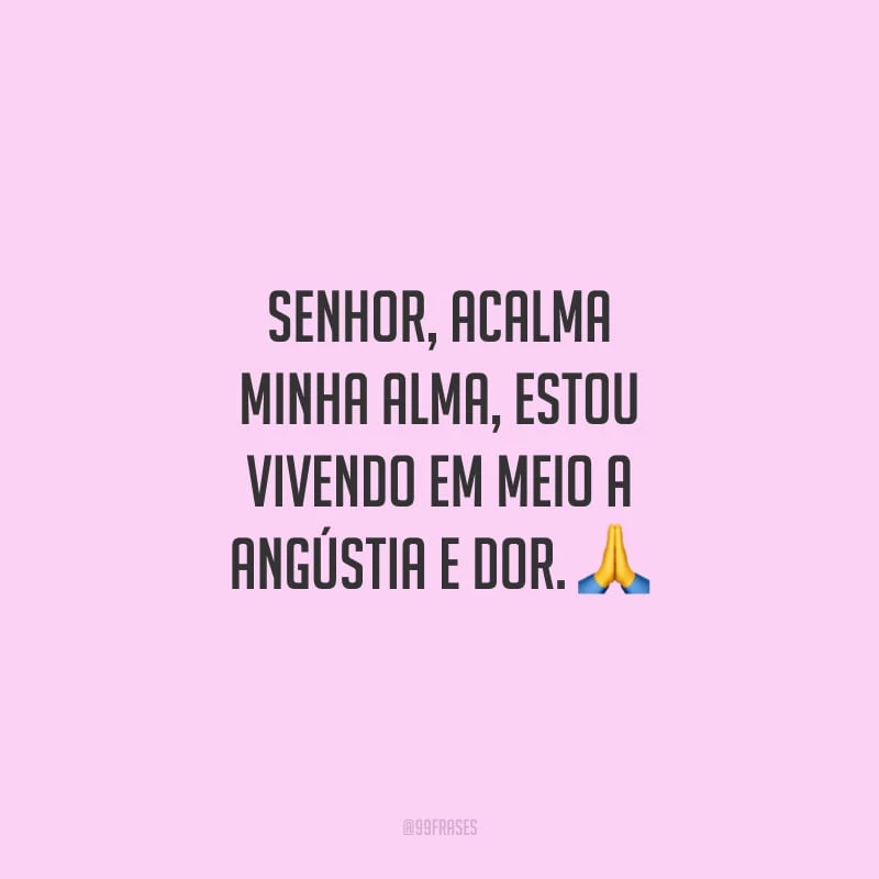 Senhor, acalma minha alma, estou vivendo em meio a angústia e dor.