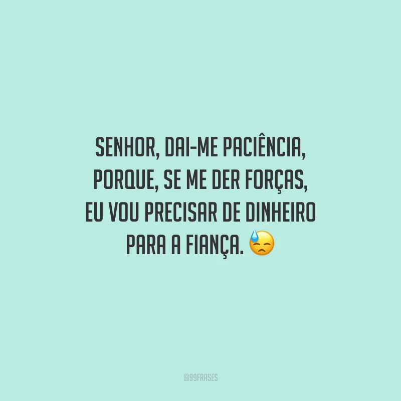 Senhor, dai-me paciência, porque, se me der forças, eu vou precisar de dinheiro para a fiança. 