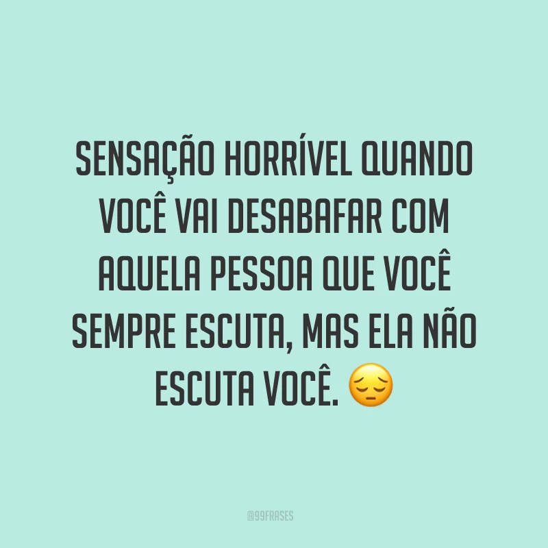 Sensação horrível quando você vai desabafar com aquela pessoa que você sempre escuta, mas ela não escuta você. ?