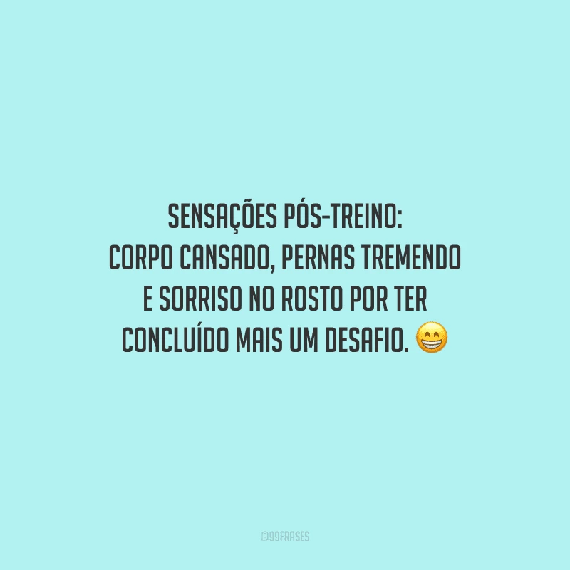 Sensações pós-treino: corpo cansado, pernas tremendo e sorriso no rosto por ter concluído mais um desafio.
