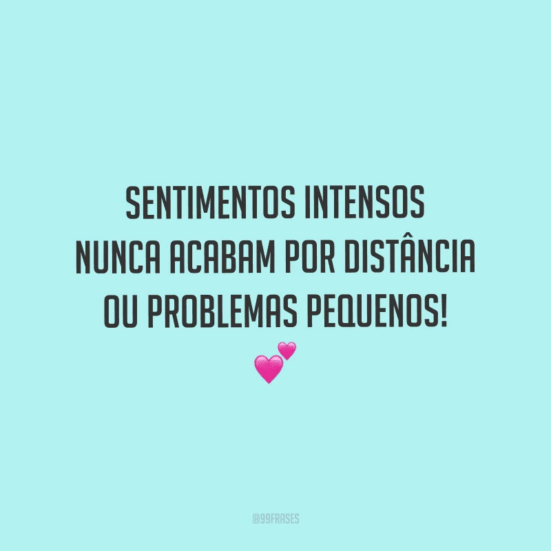 Sentimentos intensos nunca acabam por distância ou problemas pequenos!