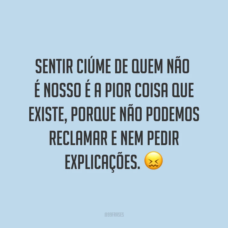 Sentir ciúme de quem não é nosso é a pior coisa que existe, porque não podemos reclamar e nem pedir explicações. ?