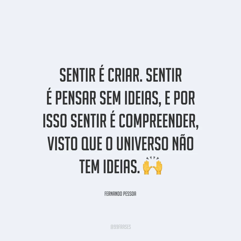 Sentir é criar. Sentir é pensar sem ideias, e por isso sentir é compreender, visto que o Universo não tem ideias.