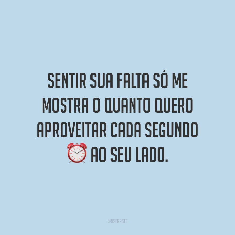 Sentir sua falta só me mostra o quanto quero aproveitar cada segundo ao seu lado.