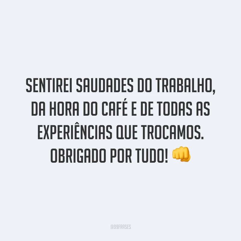 Sentirei saudades do trabalho, da hora do café e de todas as experiências que trocamos. Obrigado por tudo! 👊