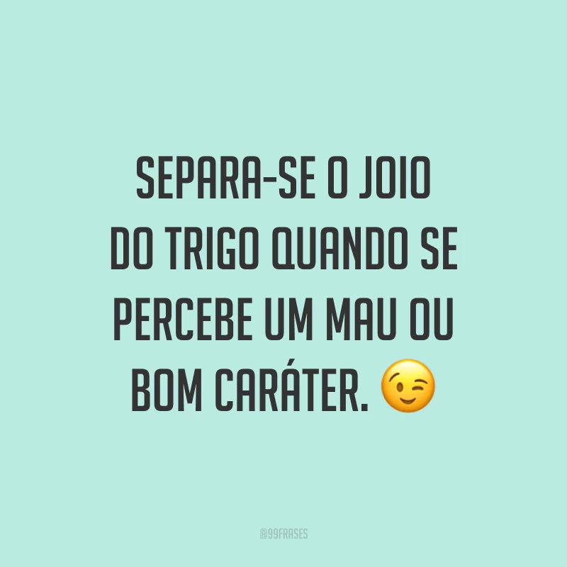 Separa-se o joio do trigo quando se percebe um mau ou bom caráter. 😉