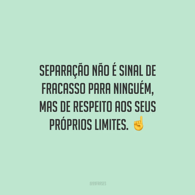 Separação não é sinal de fracasso para ninguém, mas de respeito aos seus próprios limites. 