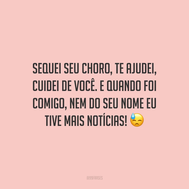 Sequei seu choro, te ajudei, cuidei de você. E quando foi comigo, nem do seu nome eu tive mais notícias! 