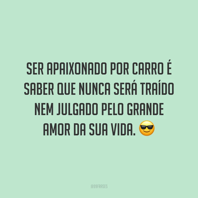 Ser apaixonado por carro é saber que nunca será traído nem julgado pelo grande amor da sua vida.