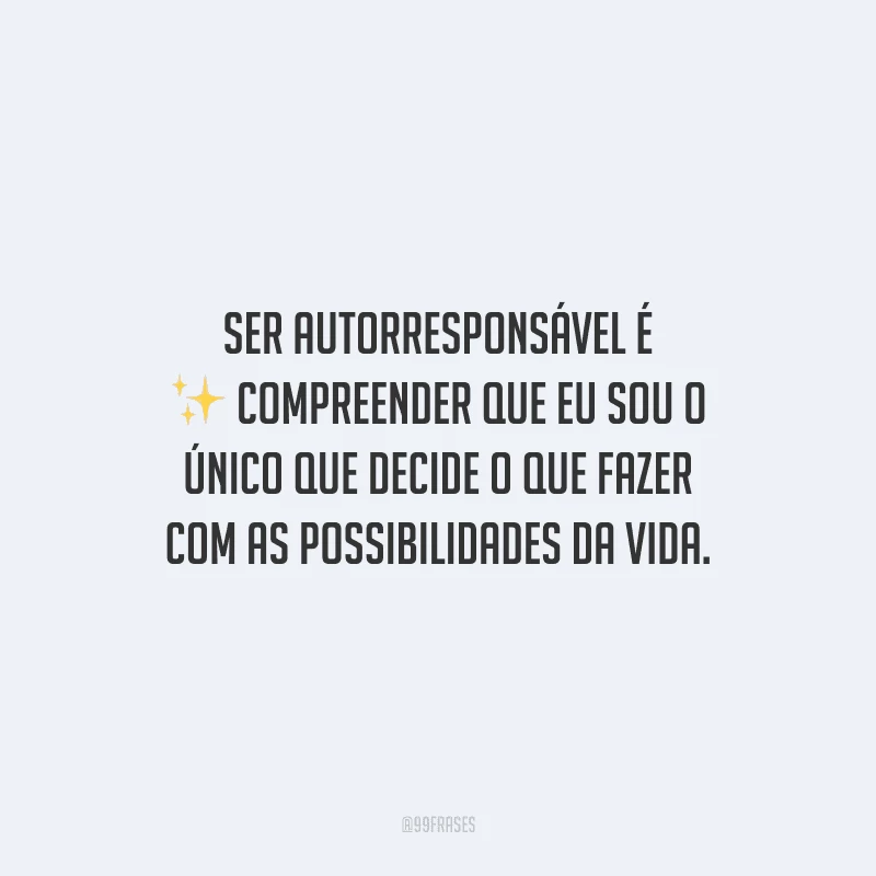 Ser autorresponsável é compreender que eu sou o único que decide o que fazer com as possibilidades da vida.