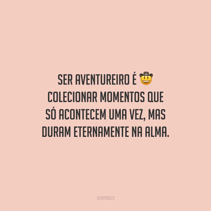 Ser aventureiro é colecionar momentos que só acontecem uma vez, mas duram eternamente na alma.