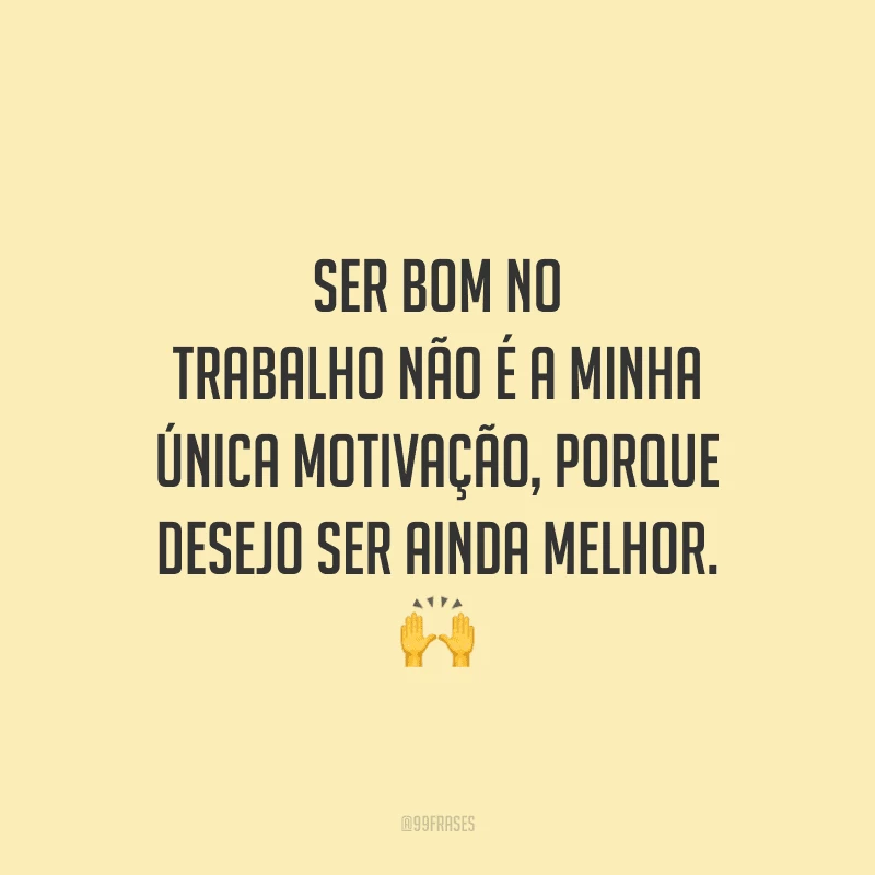 Ser bom no trabalho não é a minha única motivação, porque desejo ser ainda melhor.