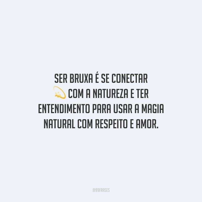 Ser bruxa é se conectar com a natureza e ter entendimento para usar a magia natural com respeito e amor.