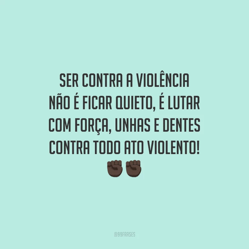 Ser contra a violência não é ficar quieto, é lutar com força, unhas e dentes contra todo ato violento!