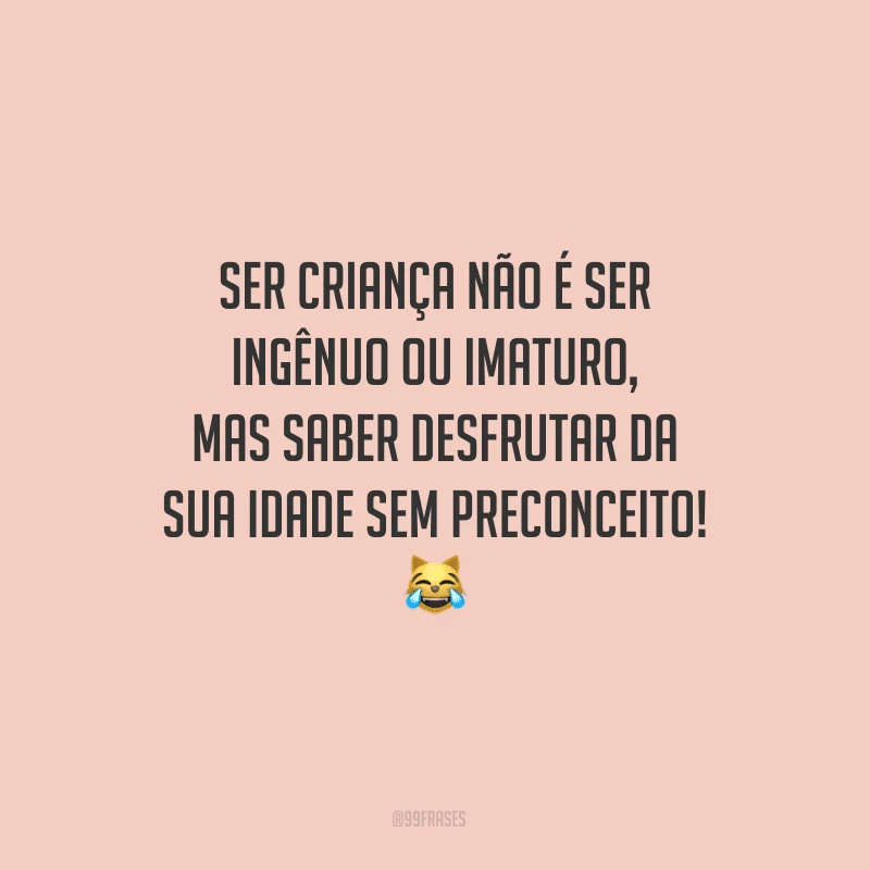 Ser criança não é ser ingênuo ou imaturo, mas saber desfrutar da sua idade sem preconceito!