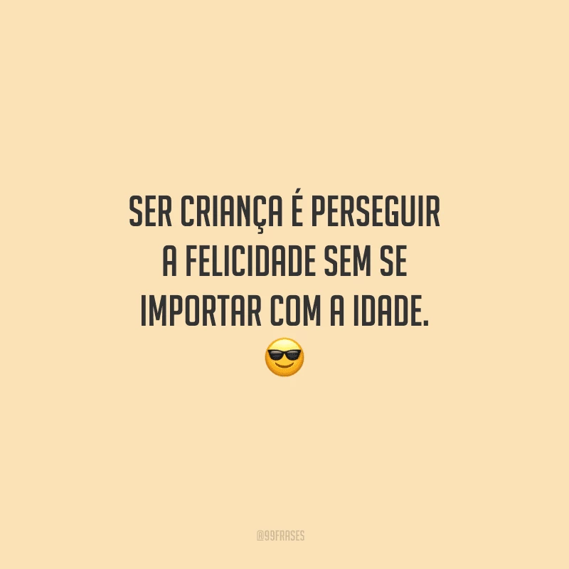 Ser criança é perseguir a felicidade sem se importar com a idade. 