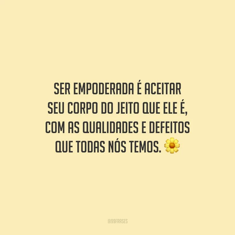 Ser empoderada é aceitar seu corpo do jeito que ele é, com as qualidades e defeitos que todas nós temos.