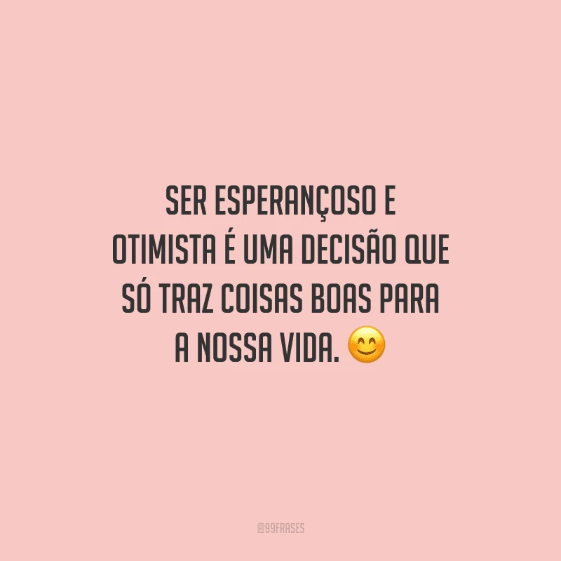 Ser esperançoso e otimista é uma decisão que só traz coisas boas para a nossa vida. 