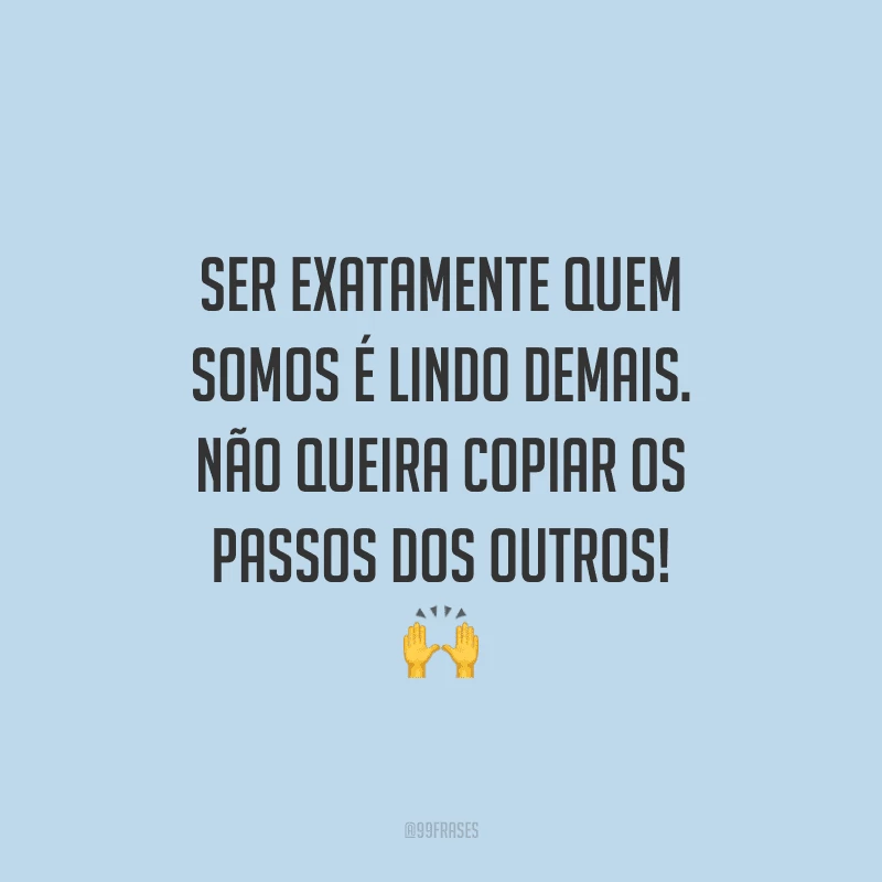 Ser exatamente quem somos é lindo demais. Não queira copiar os passos dos outros!