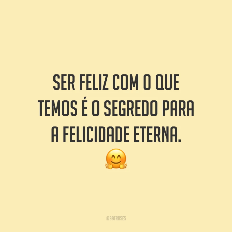 Ser feliz com o que temos é o segredo para a felicidade eterna.