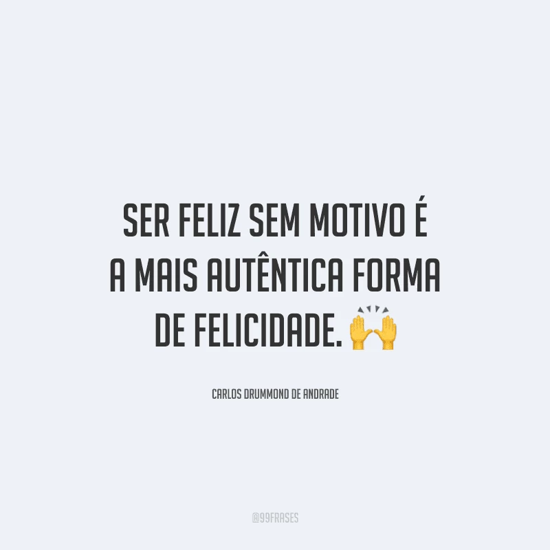 Ser feliz sem motivo é a mais autêntica forma de felicidade.